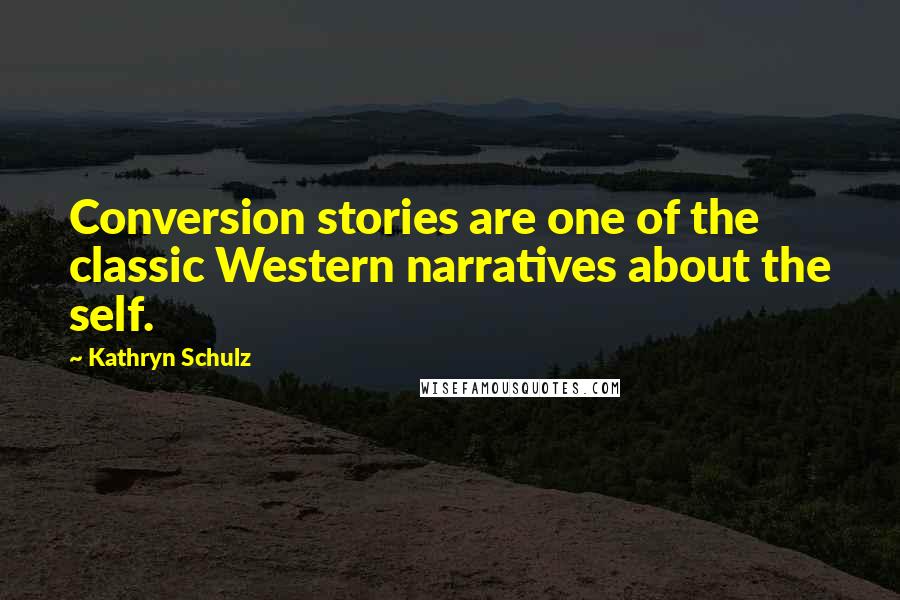 Kathryn Schulz Quotes: Conversion stories are one of the classic Western narratives about the self.