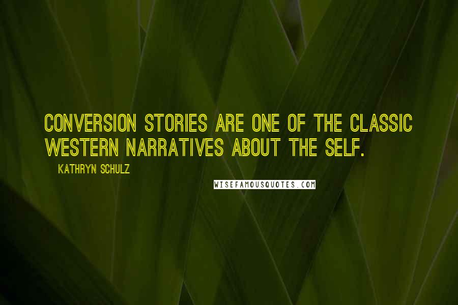 Kathryn Schulz Quotes: Conversion stories are one of the classic Western narratives about the self.