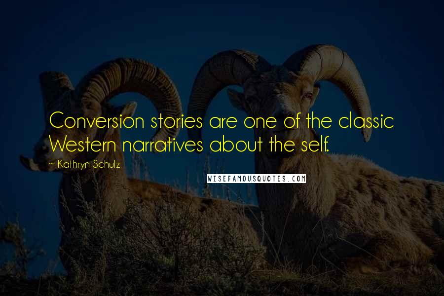 Kathryn Schulz Quotes: Conversion stories are one of the classic Western narratives about the self.