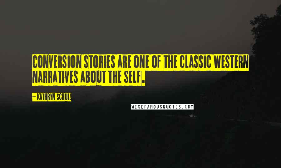 Kathryn Schulz Quotes: Conversion stories are one of the classic Western narratives about the self.