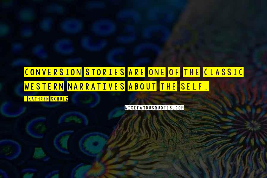 Kathryn Schulz Quotes: Conversion stories are one of the classic Western narratives about the self.