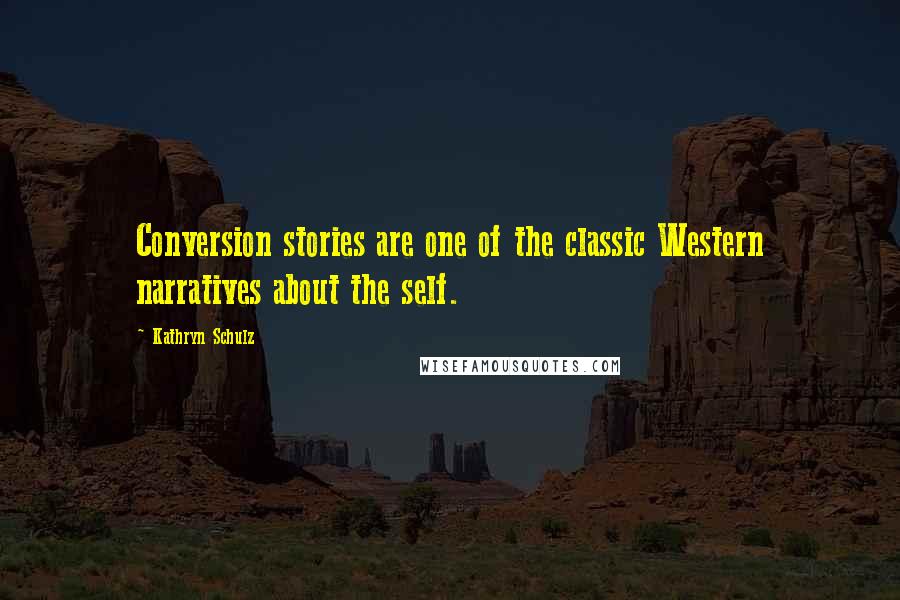 Kathryn Schulz Quotes: Conversion stories are one of the classic Western narratives about the self.