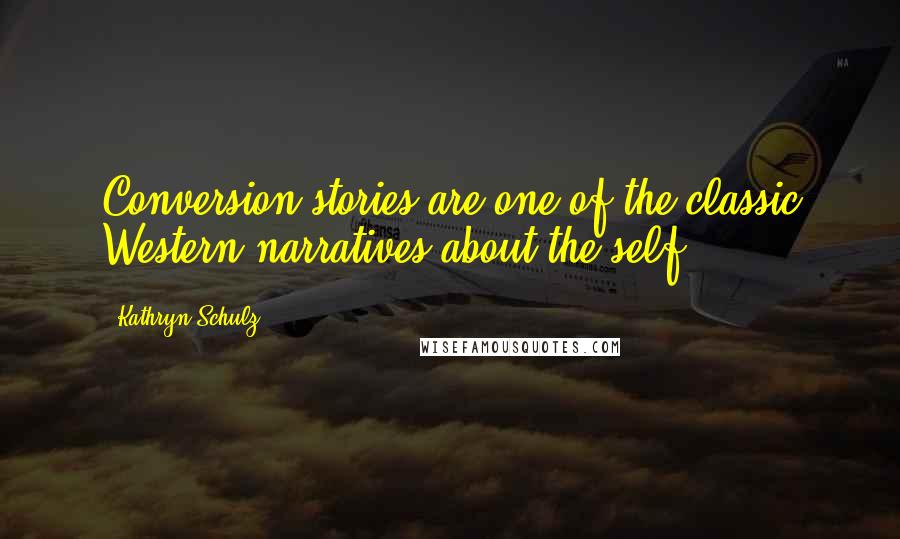 Kathryn Schulz Quotes: Conversion stories are one of the classic Western narratives about the self.