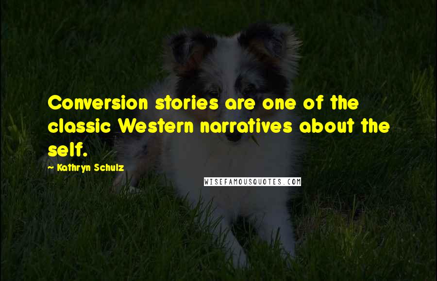 Kathryn Schulz Quotes: Conversion stories are one of the classic Western narratives about the self.