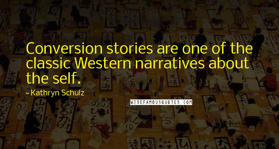 Kathryn Schulz Quotes: Conversion stories are one of the classic Western narratives about the self.