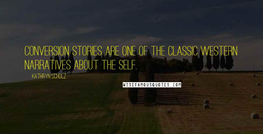 Kathryn Schulz Quotes: Conversion stories are one of the classic Western narratives about the self.