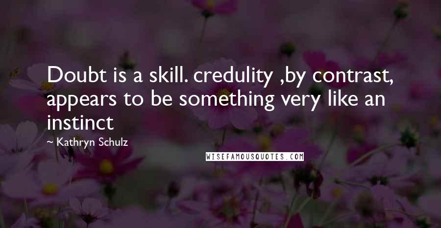 Kathryn Schulz Quotes: Doubt is a skill. credulity ,by contrast, appears to be something very like an instinct