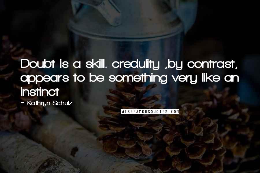 Kathryn Schulz Quotes: Doubt is a skill. credulity ,by contrast, appears to be something very like an instinct