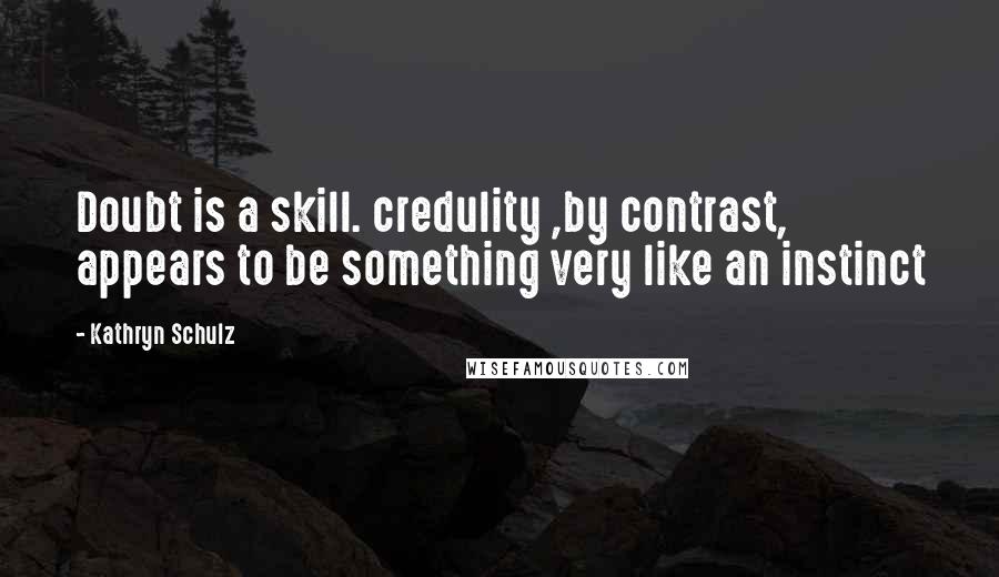 Kathryn Schulz Quotes: Doubt is a skill. credulity ,by contrast, appears to be something very like an instinct