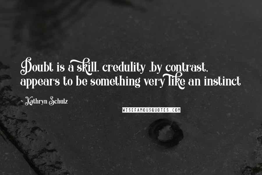Kathryn Schulz Quotes: Doubt is a skill. credulity ,by contrast, appears to be something very like an instinct