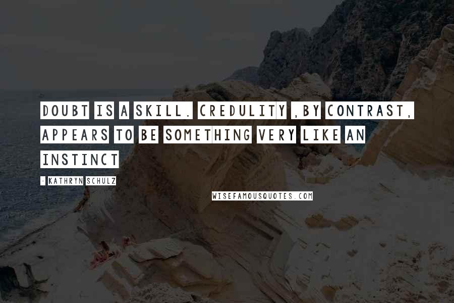 Kathryn Schulz Quotes: Doubt is a skill. credulity ,by contrast, appears to be something very like an instinct