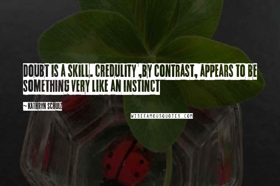 Kathryn Schulz Quotes: Doubt is a skill. credulity ,by contrast, appears to be something very like an instinct