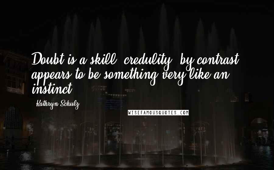 Kathryn Schulz Quotes: Doubt is a skill. credulity ,by contrast, appears to be something very like an instinct