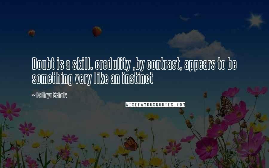 Kathryn Schulz Quotes: Doubt is a skill. credulity ,by contrast, appears to be something very like an instinct