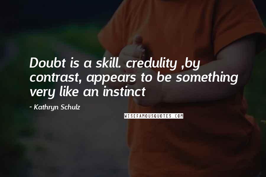 Kathryn Schulz Quotes: Doubt is a skill. credulity ,by contrast, appears to be something very like an instinct