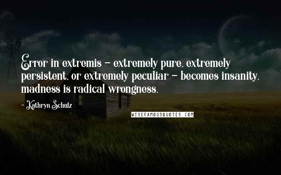 Kathryn Schulz Quotes: Error in extremis - extremely pure, extremely persistent, or extremely peculiar - becomes insanity. madness is radical wrongness.