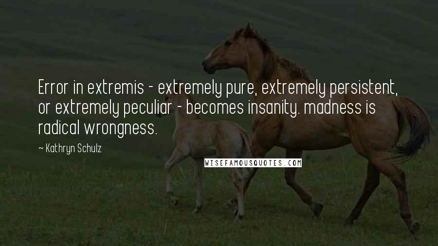 Kathryn Schulz Quotes: Error in extremis - extremely pure, extremely persistent, or extremely peculiar - becomes insanity. madness is radical wrongness.