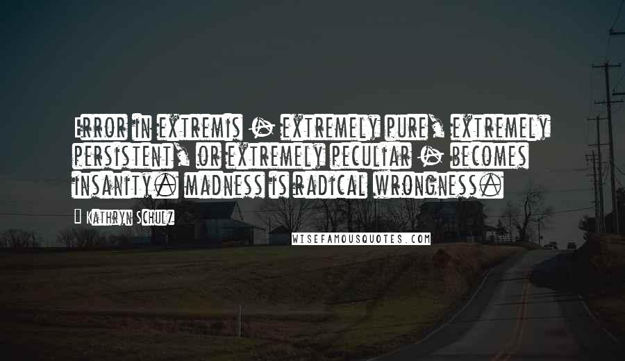 Kathryn Schulz Quotes: Error in extremis - extremely pure, extremely persistent, or extremely peculiar - becomes insanity. madness is radical wrongness.