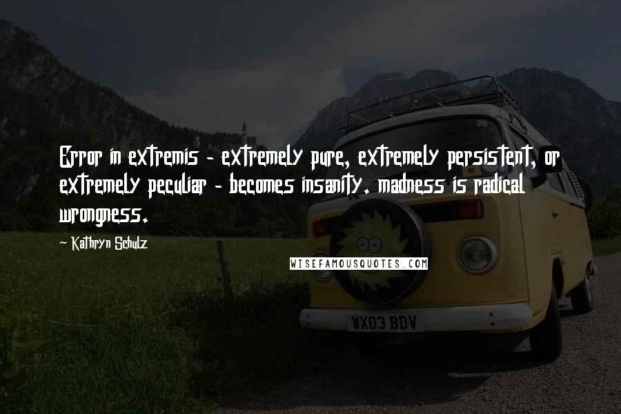 Kathryn Schulz Quotes: Error in extremis - extremely pure, extremely persistent, or extremely peculiar - becomes insanity. madness is radical wrongness.