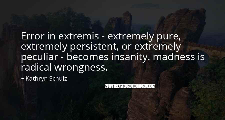 Kathryn Schulz Quotes: Error in extremis - extremely pure, extremely persistent, or extremely peculiar - becomes insanity. madness is radical wrongness.