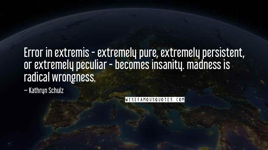 Kathryn Schulz Quotes: Error in extremis - extremely pure, extremely persistent, or extremely peculiar - becomes insanity. madness is radical wrongness.