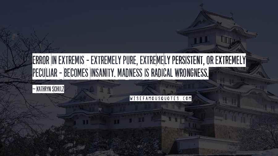 Kathryn Schulz Quotes: Error in extremis - extremely pure, extremely persistent, or extremely peculiar - becomes insanity. madness is radical wrongness.