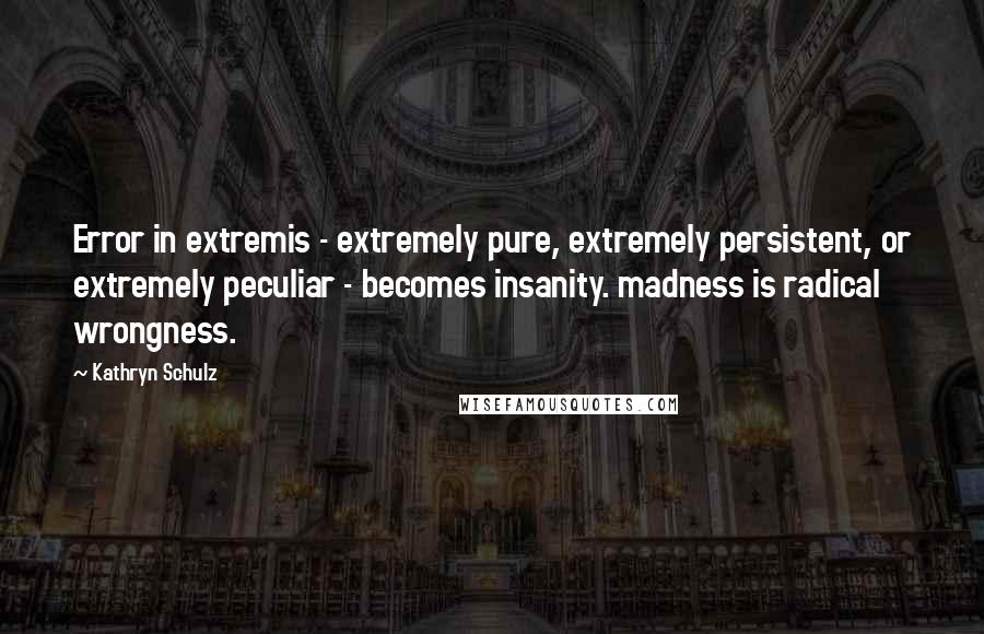 Kathryn Schulz Quotes: Error in extremis - extremely pure, extremely persistent, or extremely peculiar - becomes insanity. madness is radical wrongness.