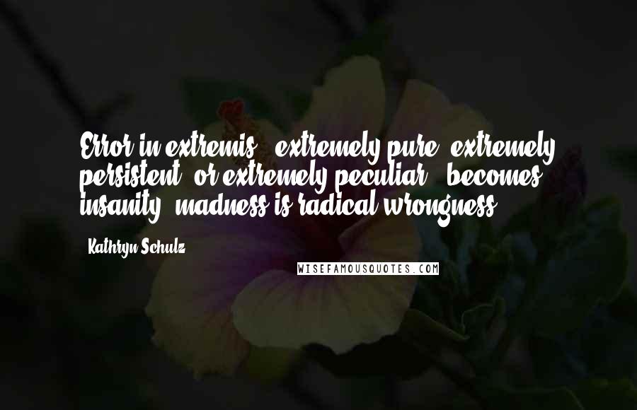 Kathryn Schulz Quotes: Error in extremis - extremely pure, extremely persistent, or extremely peculiar - becomes insanity. madness is radical wrongness.