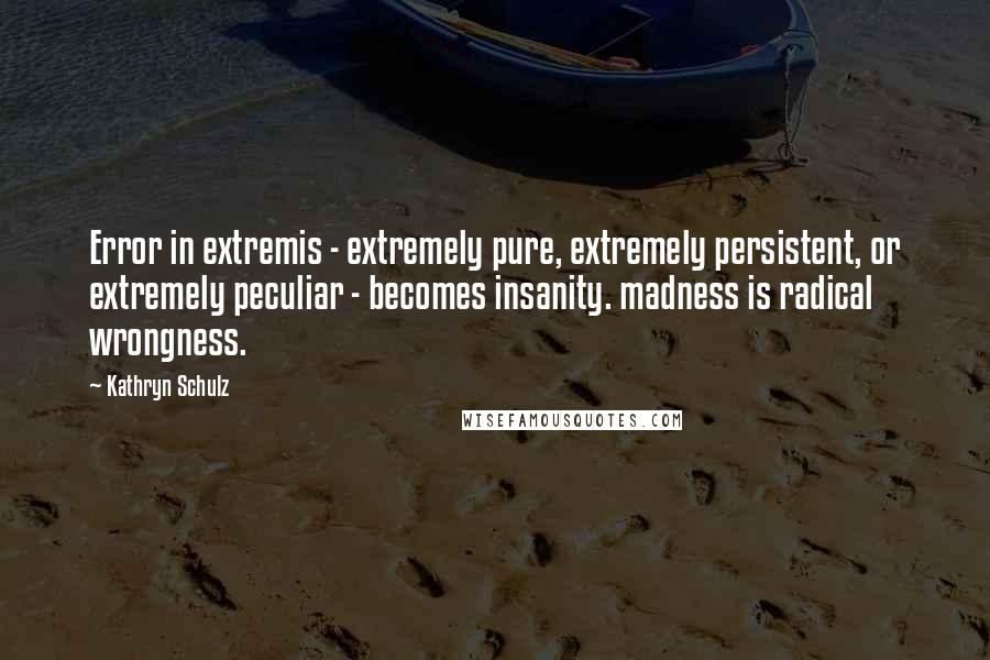 Kathryn Schulz Quotes: Error in extremis - extremely pure, extremely persistent, or extremely peculiar - becomes insanity. madness is radical wrongness.