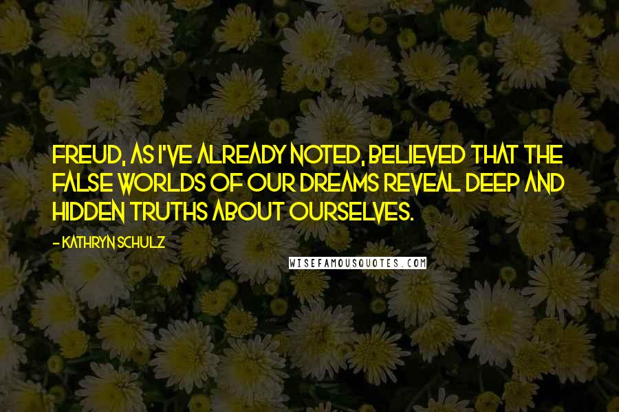 Kathryn Schulz Quotes: Freud, as I've already noted, believed that the false worlds of our dreams reveal deep and hidden truths about ourselves.