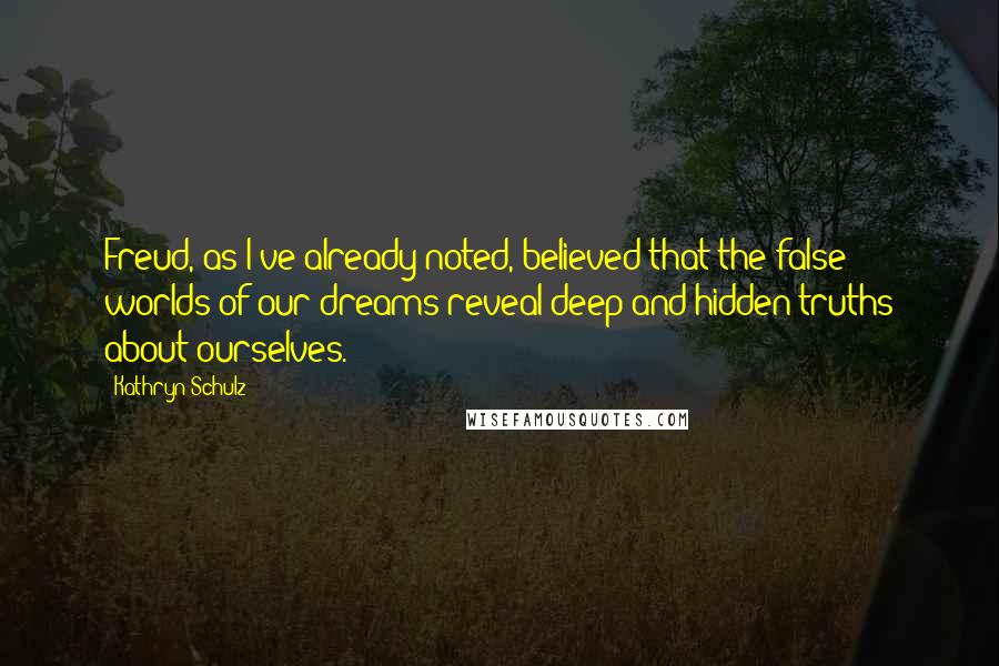Kathryn Schulz Quotes: Freud, as I've already noted, believed that the false worlds of our dreams reveal deep and hidden truths about ourselves.