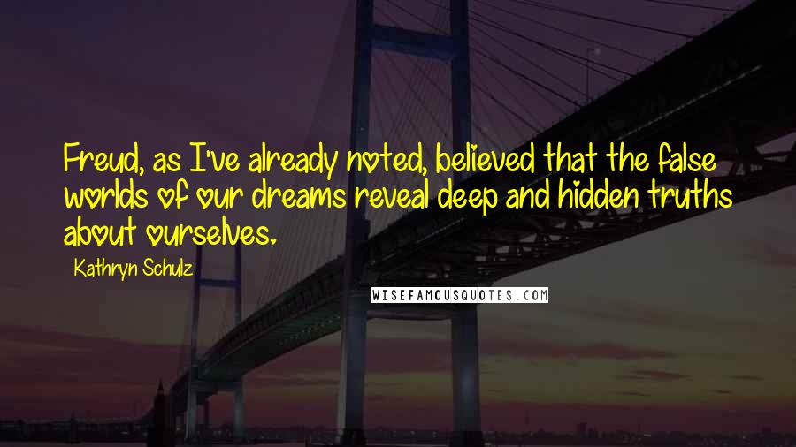 Kathryn Schulz Quotes: Freud, as I've already noted, believed that the false worlds of our dreams reveal deep and hidden truths about ourselves.