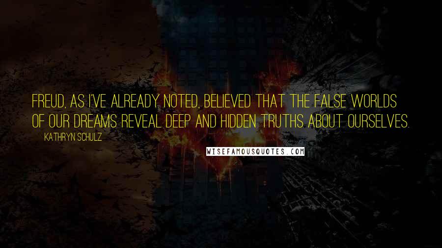Kathryn Schulz Quotes: Freud, as I've already noted, believed that the false worlds of our dreams reveal deep and hidden truths about ourselves.