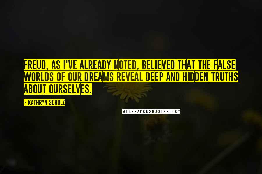 Kathryn Schulz Quotes: Freud, as I've already noted, believed that the false worlds of our dreams reveal deep and hidden truths about ourselves.
