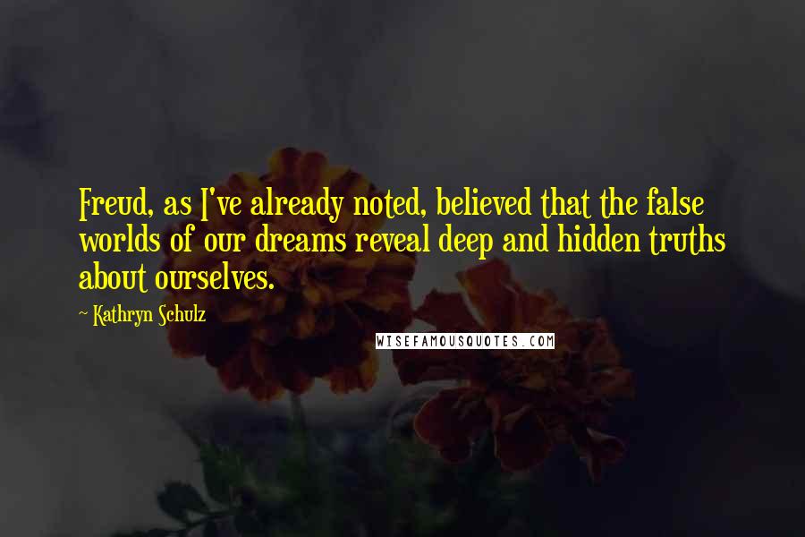 Kathryn Schulz Quotes: Freud, as I've already noted, believed that the false worlds of our dreams reveal deep and hidden truths about ourselves.
