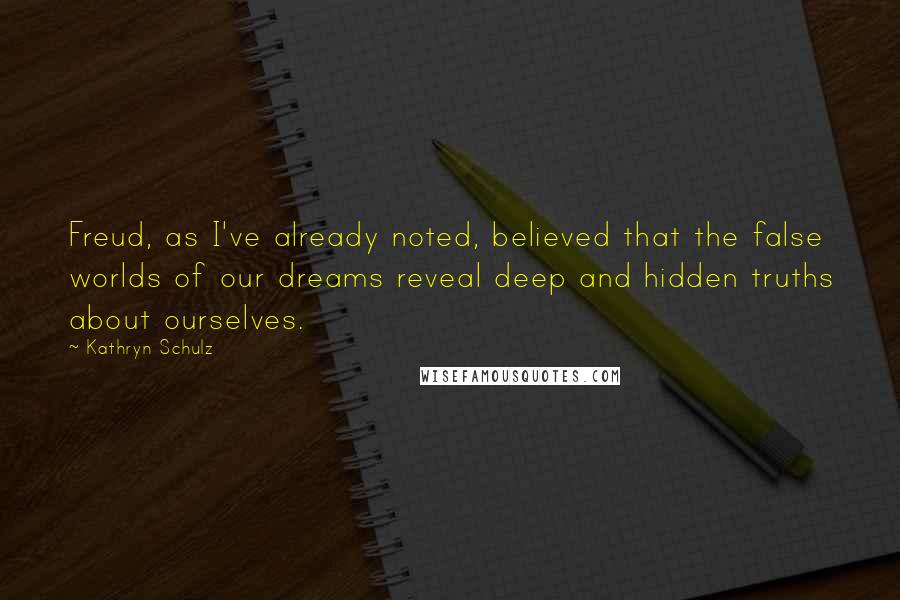 Kathryn Schulz Quotes: Freud, as I've already noted, believed that the false worlds of our dreams reveal deep and hidden truths about ourselves.
