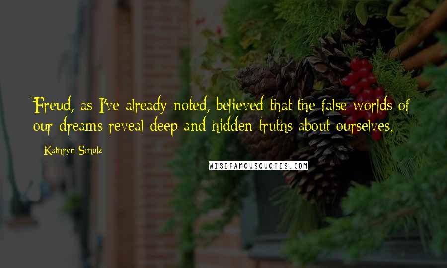Kathryn Schulz Quotes: Freud, as I've already noted, believed that the false worlds of our dreams reveal deep and hidden truths about ourselves.