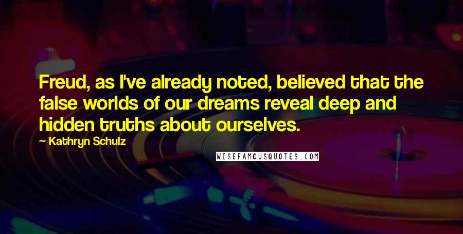 Kathryn Schulz Quotes: Freud, as I've already noted, believed that the false worlds of our dreams reveal deep and hidden truths about ourselves.