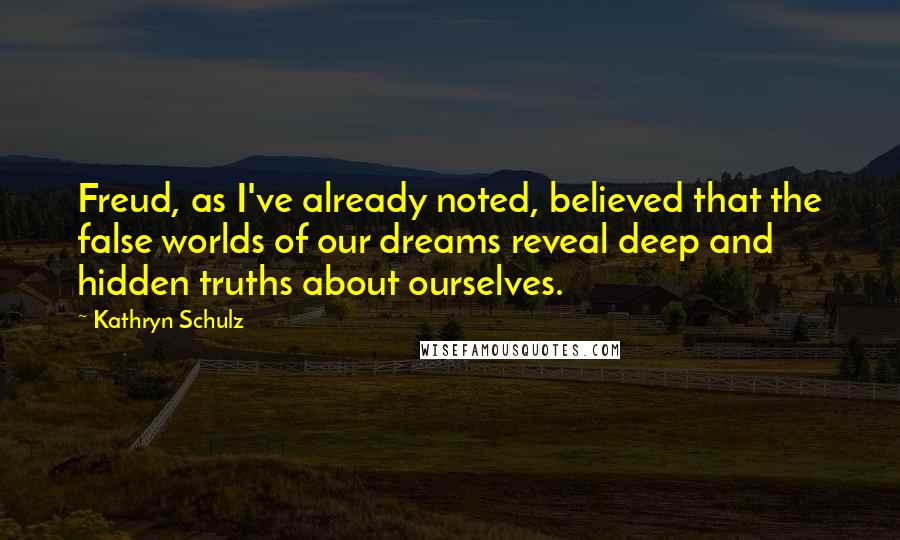 Kathryn Schulz Quotes: Freud, as I've already noted, believed that the false worlds of our dreams reveal deep and hidden truths about ourselves.