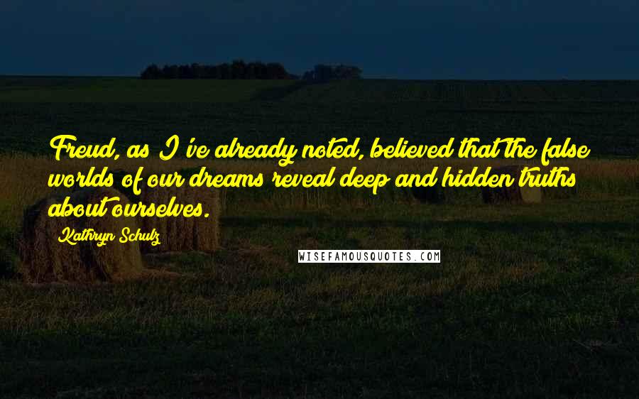Kathryn Schulz Quotes: Freud, as I've already noted, believed that the false worlds of our dreams reveal deep and hidden truths about ourselves.