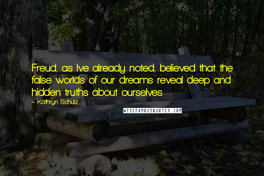 Kathryn Schulz Quotes: Freud, as I've already noted, believed that the false worlds of our dreams reveal deep and hidden truths about ourselves.