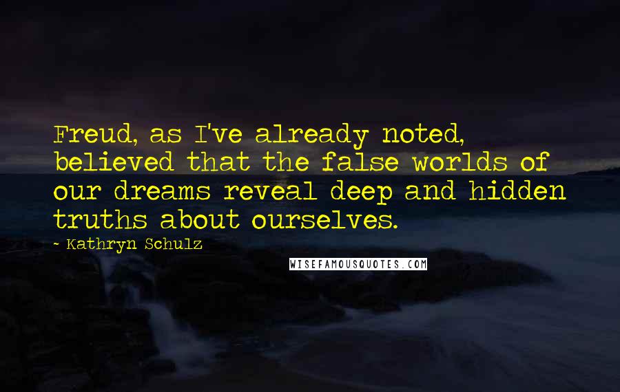 Kathryn Schulz Quotes: Freud, as I've already noted, believed that the false worlds of our dreams reveal deep and hidden truths about ourselves.