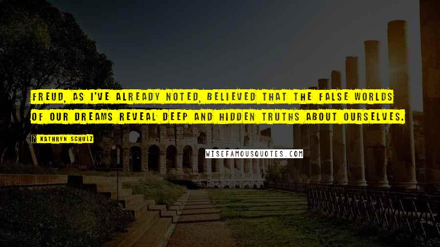 Kathryn Schulz Quotes: Freud, as I've already noted, believed that the false worlds of our dreams reveal deep and hidden truths about ourselves.