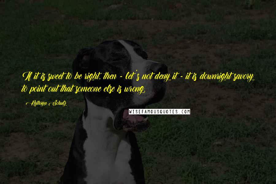 Kathryn Schulz Quotes: If it is sweet to be right, then - let's not deny it - it is downright savory to point out that someone else is wrong.