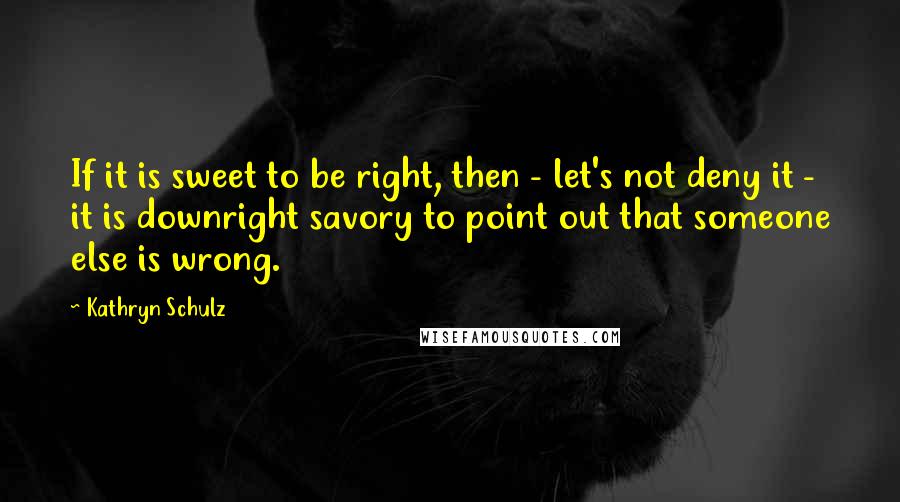 Kathryn Schulz Quotes: If it is sweet to be right, then - let's not deny it - it is downright savory to point out that someone else is wrong.