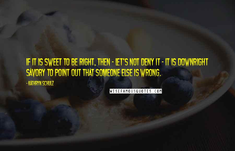 Kathryn Schulz Quotes: If it is sweet to be right, then - let's not deny it - it is downright savory to point out that someone else is wrong.