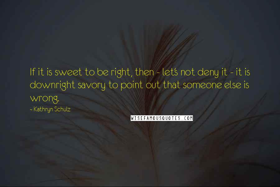 Kathryn Schulz Quotes: If it is sweet to be right, then - let's not deny it - it is downright savory to point out that someone else is wrong.