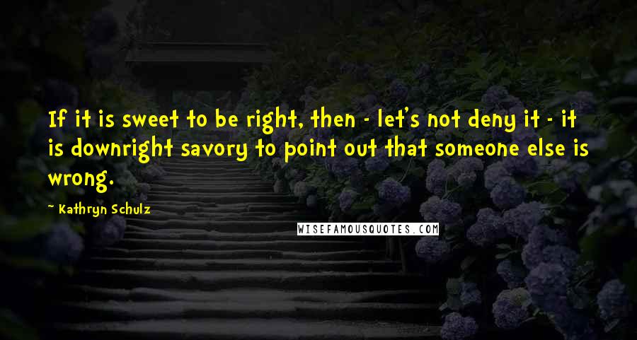 Kathryn Schulz Quotes: If it is sweet to be right, then - let's not deny it - it is downright savory to point out that someone else is wrong.