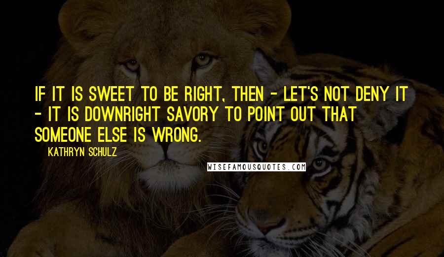 Kathryn Schulz Quotes: If it is sweet to be right, then - let's not deny it - it is downright savory to point out that someone else is wrong.