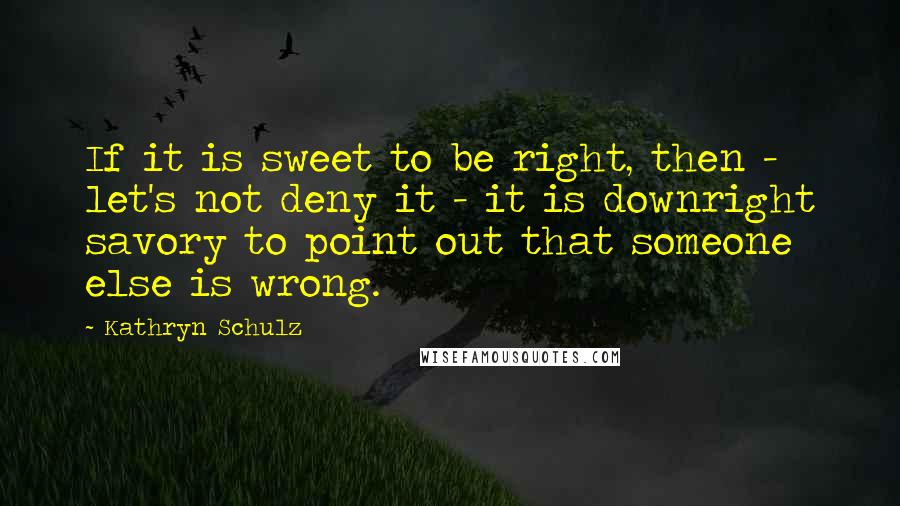 Kathryn Schulz Quotes: If it is sweet to be right, then - let's not deny it - it is downright savory to point out that someone else is wrong.